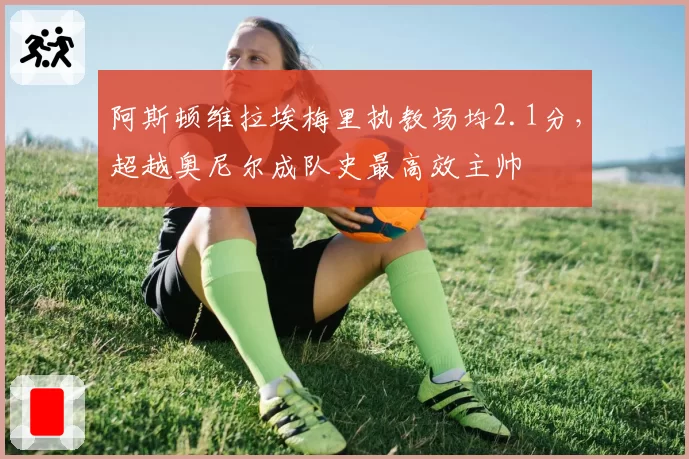 阿斯顿维拉埃梅里执教场均2.1分，超越奥尼尔成队史最高效主帅