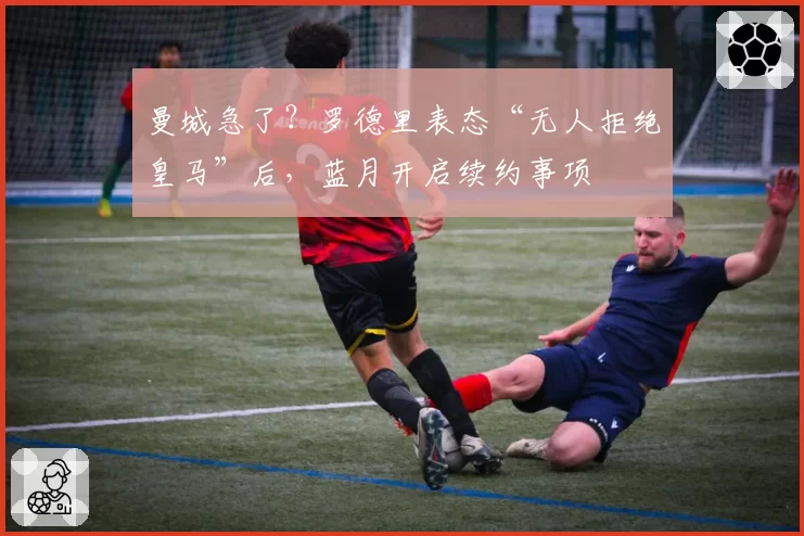 曼城急了?罗德里表态“无人拒绝皇马”后,蓝月开启续约事项