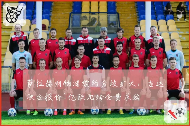 萨拉赫利物浦续约分歧扩大，吉达联合报价1亿欧元转会费求购