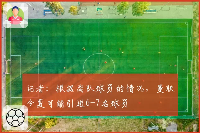 记者：根据离队球员的情况，曼联今夏可能引进6-7名球员