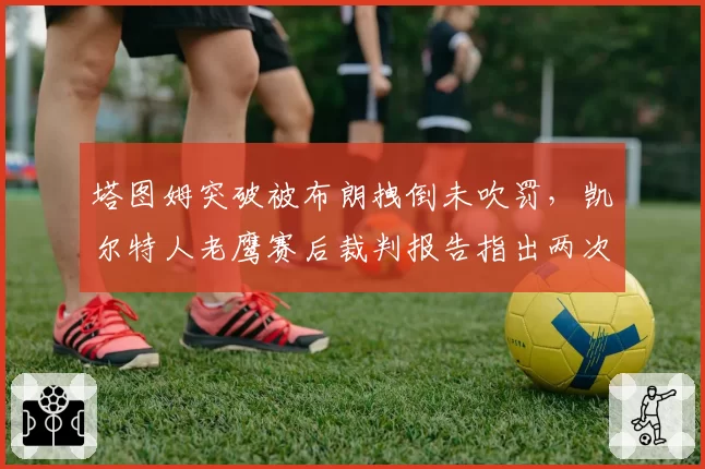 塔图姆突破被布朗拽倒未吹罚，凯尔特人老鹰赛后裁判报告指出两次漏判