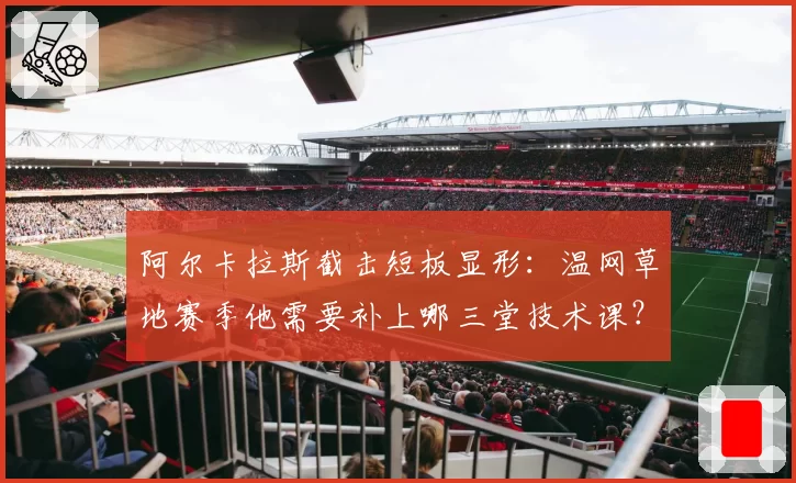 阿尔卡拉斯截击短板显形：温网草地赛季他需要补上哪三堂技术课？