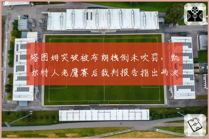塔图姆突破被布朗拽倒未吹罚,凯尔特人老鹰赛后裁判报告指出两次漏判
