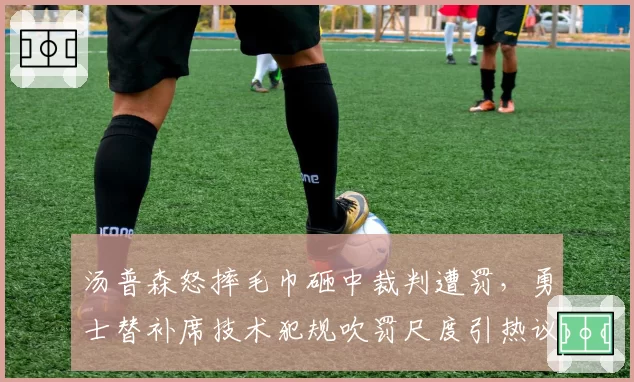 汤普森怒摔毛巾砸中裁判遭罚，勇士替补席技术犯规吹罚尺度引热议