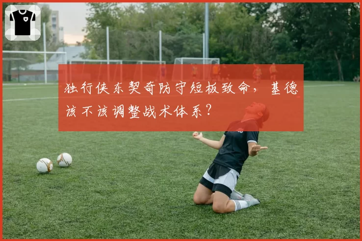 独行侠东契奇防守短板致命，基德该不该调整战术体系？