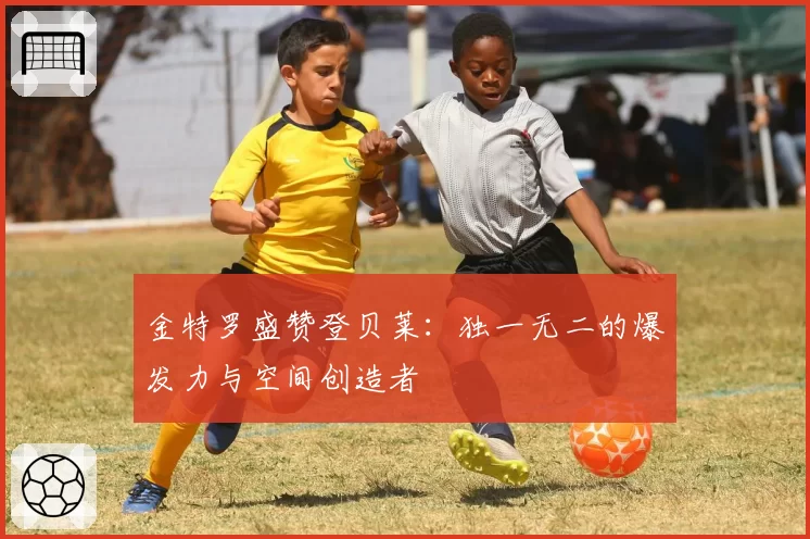 金特罗盛赞登贝莱:独一无二的爆发力与空间创造者
