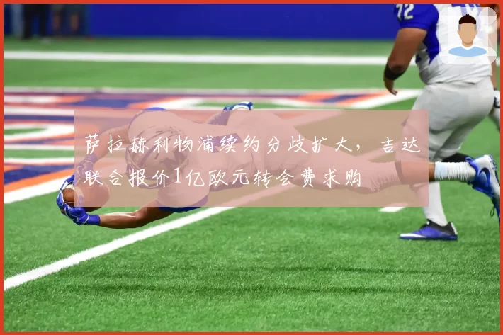 萨拉赫利物浦续约分歧扩大,吉达联合报价1亿欧元转会费求购