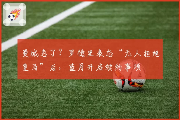 曼城急了?罗德里表态“无人拒绝皇马”后,蓝月开启续约事项