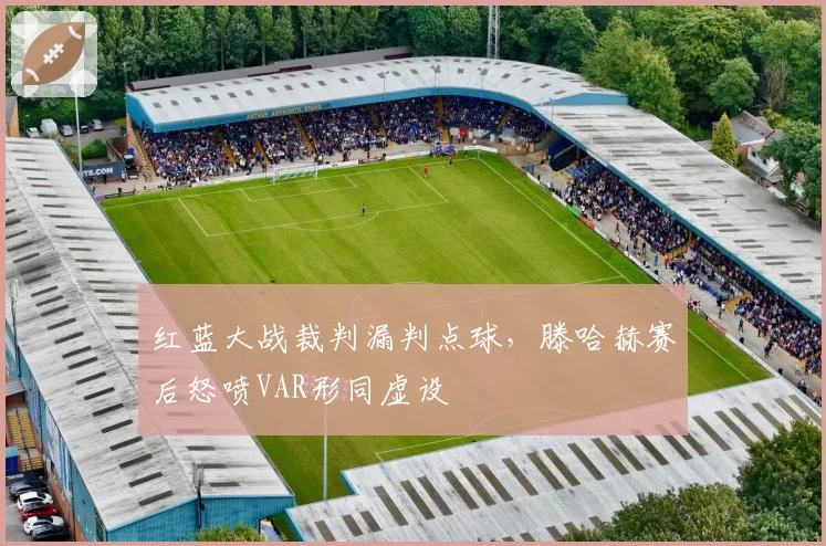 红蓝大战裁判漏判点球,滕哈赫赛后怒喷VAR形同虚设