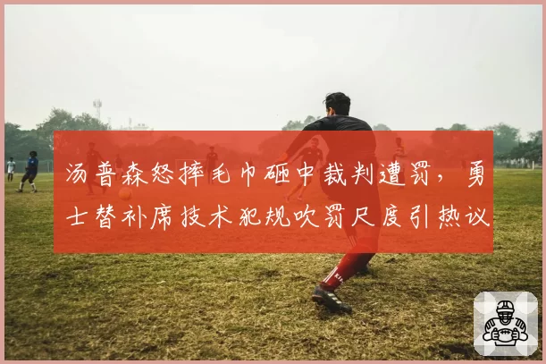 汤普森怒摔毛巾砸中裁判遭罚，勇士替补席技术犯规吹罚尺度引热议