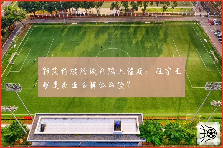 郭艾伦续约谈判陷入僵局，辽宁王朝是否面临解体风险？