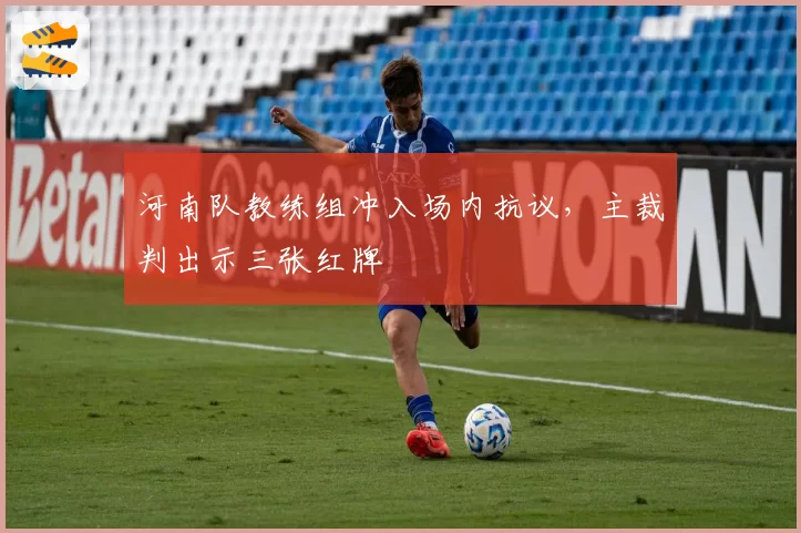 河南队教练组冲入场内抗议,主裁判出示三张红牌