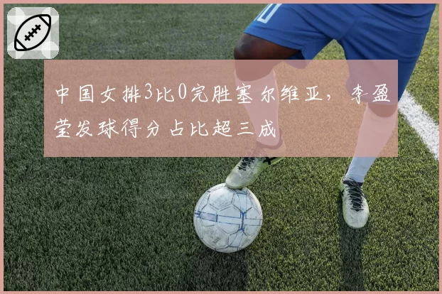 中国女排3比0完胜塞尔维亚,李盈莹发球得分占比超三成