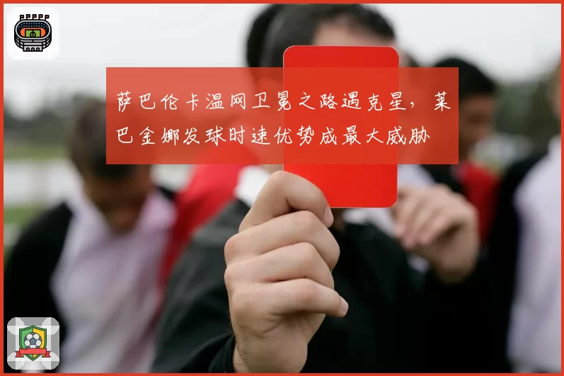 萨巴伦卡温网卫冕之路遇克星，莱巴金娜发球时速优势成最大威胁