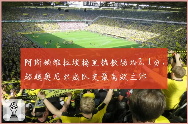 阿斯顿维拉埃梅里执教场均2.1分，超越奥尼尔成队史最高效主帅
