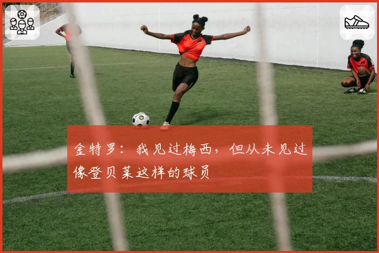 金特罗：我见过梅西，但从未见过像登贝莱这样的球员