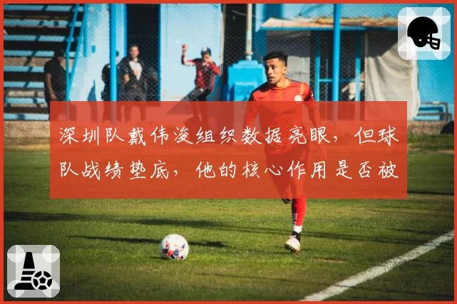 深圳队戴伟浚组织数据亮眼，但球队战绩垫底，他的核心作用是否被高估？
