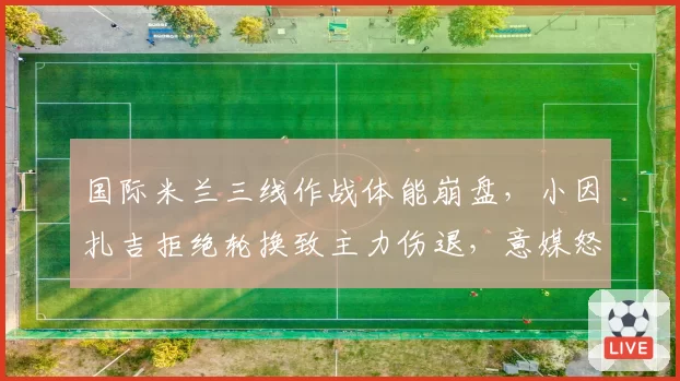 国际米兰三线作战体能崩盘，小因扎吉拒绝轮换致主力伤退，意媒怒批“赛季策略失误”