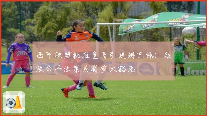 西甲联盟批准皇马引进姆巴佩:财政公平法案或有重大豁免