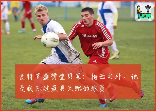 金特罗盛赞登贝莱:梅西之外,他是我见过最具天赋的球员