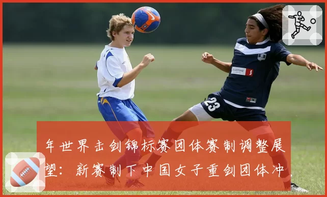 年世界击剑锦标赛团体赛制调整展望：新赛制下中国女子重剑团体冲金难度分析