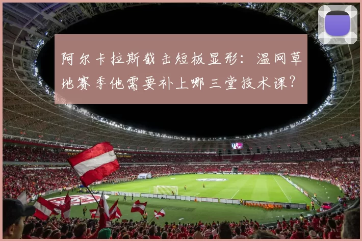 阿尔卡拉斯截击短板显形：温网草地赛季他需要补上哪三堂技术课？