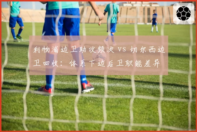 利物浦边卫助攻频次 vs 切尔西边卫回收：体系下边后卫职能差异