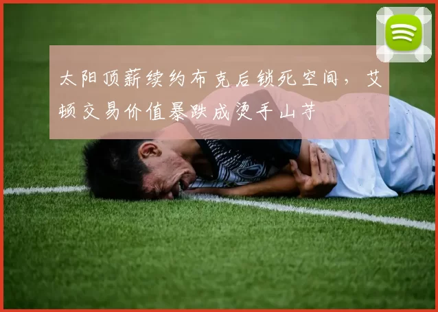 太阳顶薪续约布克后锁死空间，艾顿交易价值暴跌成烫手山芋