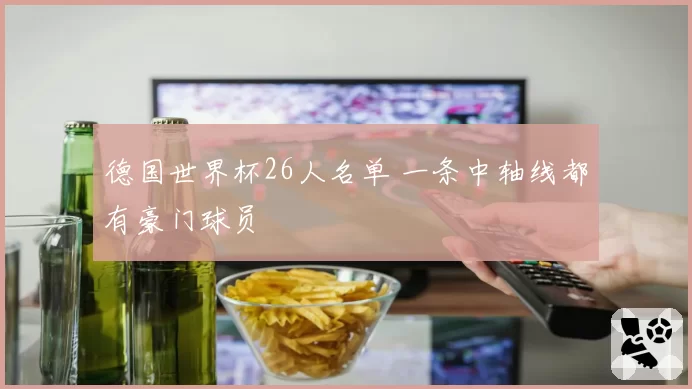 德国世界杯26人名单 一条中轴线都有豪门球员
