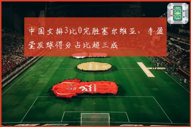 中国女排3比0完胜塞尔维亚,李盈莹发球得分占比超三成