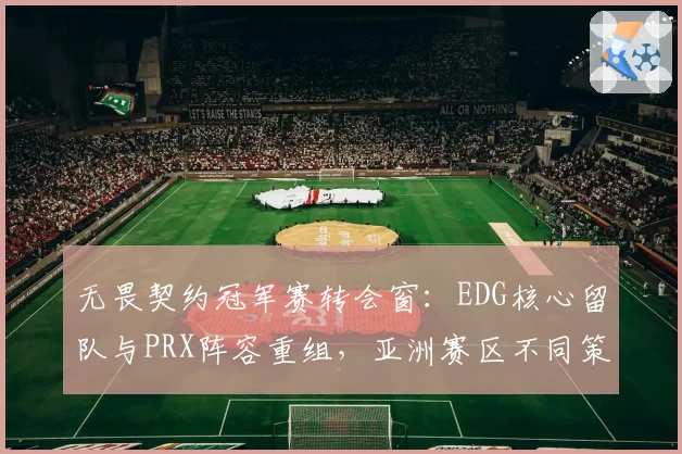 无畏契约冠军赛转会窗:EDG核心留队与PRX阵容重组,亚洲赛区不同策略