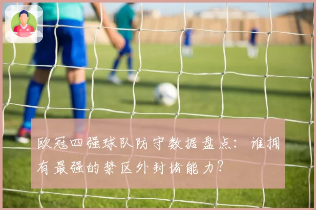 欧冠四强球队防守数据盘点:谁拥有最强的禁区外封堵能力?