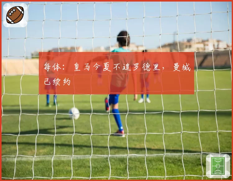 每体：皇马今夏不追罗德里，曼城已续约