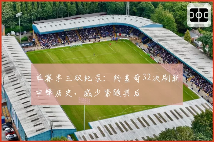 单赛季三双纪录：约基奇32次刷新中锋历史，威少紧随其后
