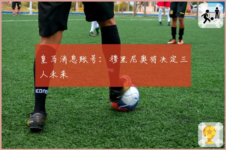 皇马消息账号：穆里尼奥将决定三人未来