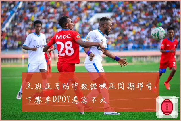 文班亚马防守数据碾压同期邓肯,下赛季DPOY悬念不大
