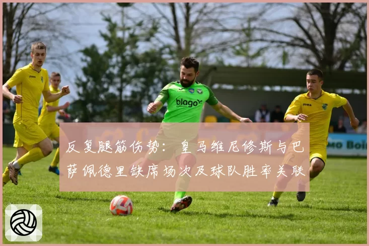 反复腿筋伤势:皇马维尼修斯与巴萨佩德里缺席场次及球队胜率关联分析