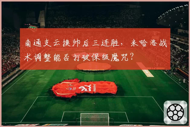 南通支云换帅后三连胜，米哈洛战术调整能否打破保级魔咒？