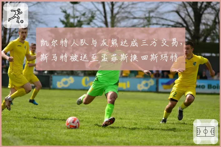 凯尔特人队与灰熊达成三方交易,斯马特被送至孟菲斯换回斯玛特
