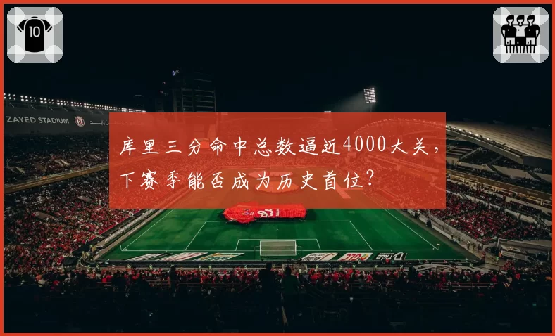 库里三分命中总数逼近4000大关,下赛季能否成为历史首位?