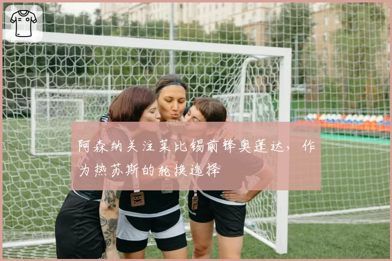 阿森纳关注莱比锡前锋奥蓬达，作为热苏斯的轮换选择