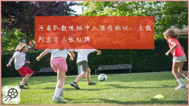 河南队教练组冲入场内抗议,主裁判出示三张红牌