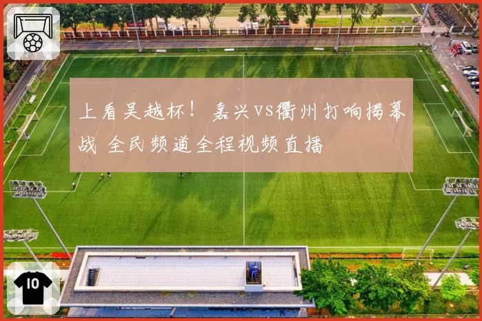 上看吴越杯!嘉兴vs衢州打响揭幕战 全民频道全程视频直播