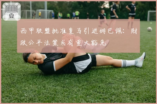 西甲联盟批准皇马引进姆巴佩:财政公平法案或有重大豁免