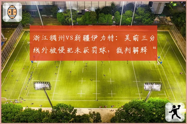 浙江稠州vs新疆伊力特：吴前三分线外被侵犯未获罚球，裁判解释“投篮动作未完成”引众怒