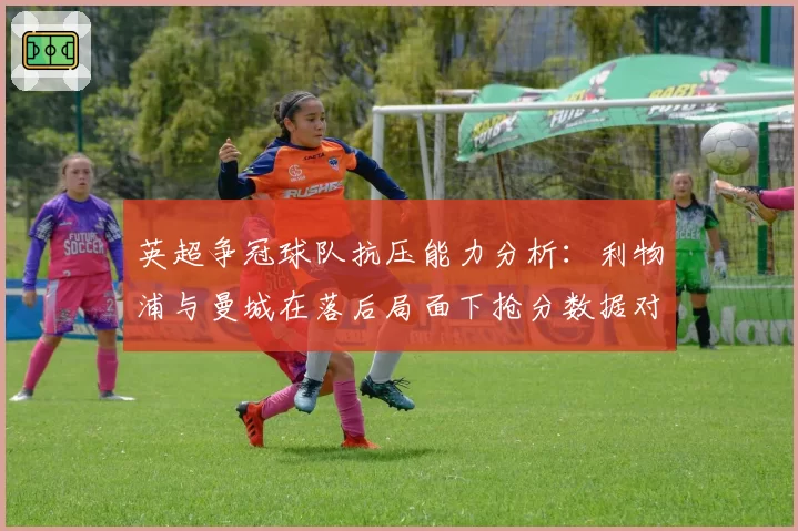 英超争冠球队抗压能力分析：利物浦与曼城在落后局面下抢分数据对比