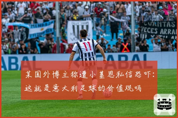 某国外博主称遭小基恩私信恐吓：这就是意大利足球的价值观吗