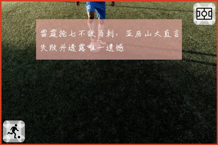 雷霆抢七不敌马刺，亚历山大直言失败并透露唯一遗憾