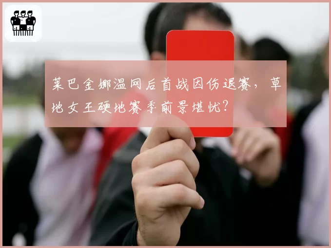 莱巴金娜温网后首战因伤退赛,草地女王硬地赛季前景堪忧?