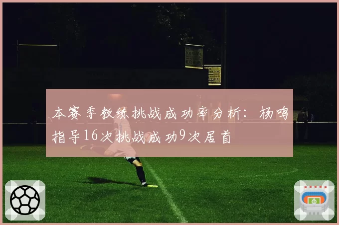 本赛季教练挑战成功率分析：杨鸣指导16次挑战成功9次居首